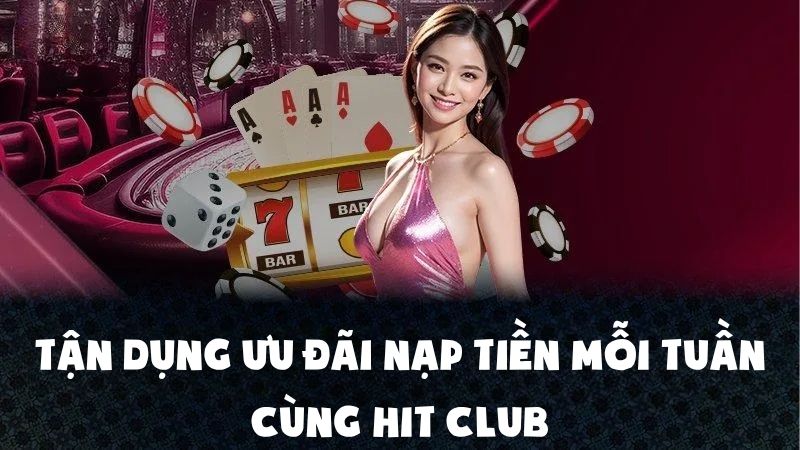 Tận Dụng Ưu Đãi Nạp Tiền Mỗi Tuần Cùng Hit Club Đỉnh Cao